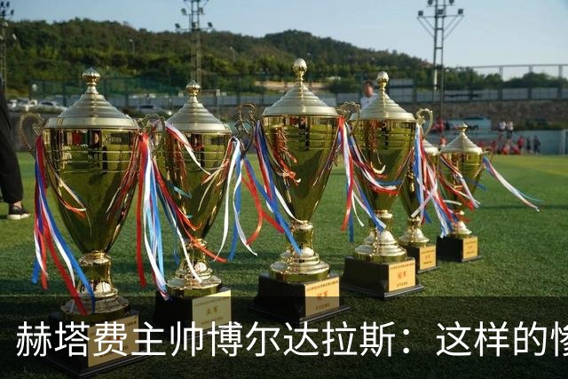 赫塔费主帅博尔达拉斯：这样的惨败，真是让人心碎！